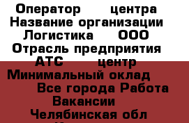 Оператор Call-центра › Название организации ­ Логистика365, ООО › Отрасль предприятия ­ АТС, call-центр › Минимальный оклад ­ 15 000 - Все города Работа » Вакансии   . Челябинская обл.,Коркино г.